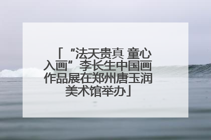 “法天贵真 童心入画”李长生中国画作品展在郑州唐玉润美术馆举办
