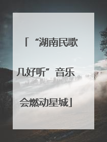 “湖南民歌几好听”音乐会燃动星城