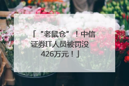 “老鼠仓”！中信证券IT人员被罚没426万元！