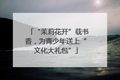 “茉莉花开”载书香，为青少年送上“文化大礼包”