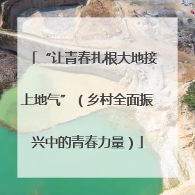“让青春扎根大地接上地气”（乡村全面振兴中的青春力量）