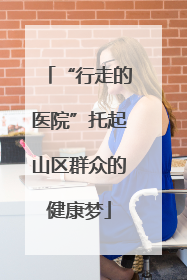 “行走的医院”托起山区群众的健康梦