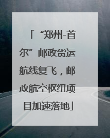 “郑州-首尔”邮政货运航线复飞，邮政航空枢纽项目加速落地