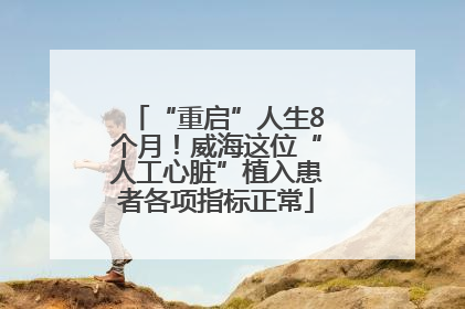 “重启”人生8个月！威海这位“人工心脏”植入患者各项指标正常