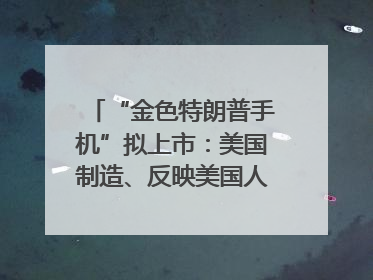 “金色特朗普手机”拟上市：美国制造、反映美国人价值观？质疑者：像天方夜谭
