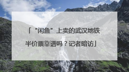 “闲鱼”上卖的武汉地铁半价票靠谱吗？记者暗访