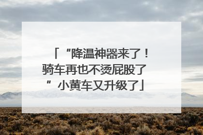 “降温神器来了！骑车再也不烫屁股了”小黄车又升级了