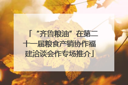 “齐鲁粮油”在第二十一届粮食产销协作福建洽谈会作专场推介