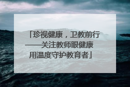 珍视健康，卫教前行——关注教师眼健康 用温度守护教育者