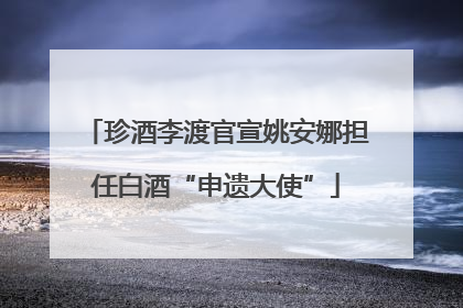 珍酒李渡官宣姚安娜担任白酒“申遗大使”