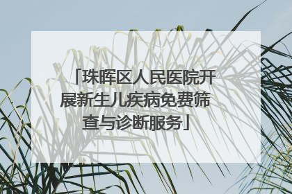 珠晖区人民医院开展新生儿疾病免费筛查与诊断服务