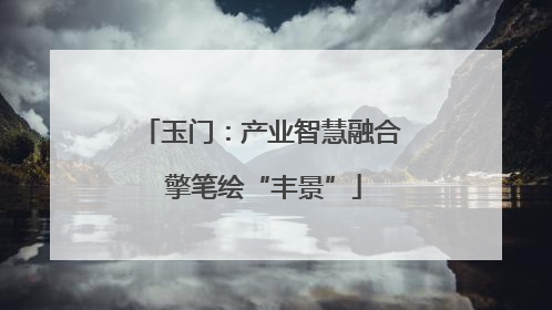 玉门：产业智慧融合 擎笔绘“丰景”