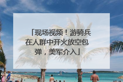 现场视频！游骑兵在人群中开火放空包弹，美军介入