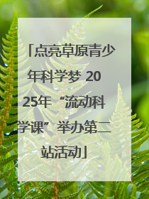 点亮草原青少年科学梦 2025年“流动科学课”举办第二站活动