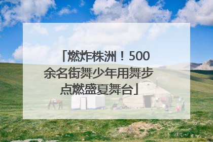 燃炸株洲！500余名街舞少年用舞步点燃盛夏舞台