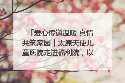 爱心传递温暖 真情共筑家园｜太原天使儿童医院走进福利院，以爱守护童真笑颜！