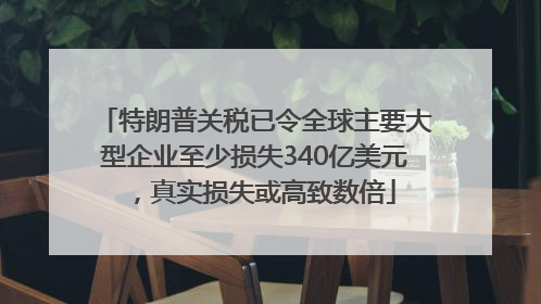 特朗普关税已令全球主要大型企业至少损失340亿美元，真实损失或高致数倍