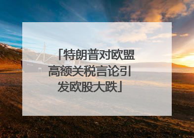 特朗普对欧盟高额关税言论引发欧股大跌