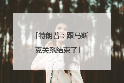 特朗普：跟马斯克关系结束了