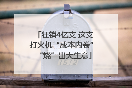 狂销4亿支 这支打火机“成本内卷”“烧”出大生意