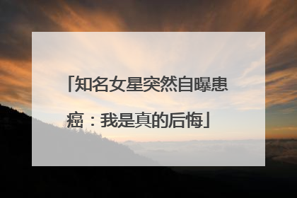 知名女星突然自曝患癌：我是真的后悔