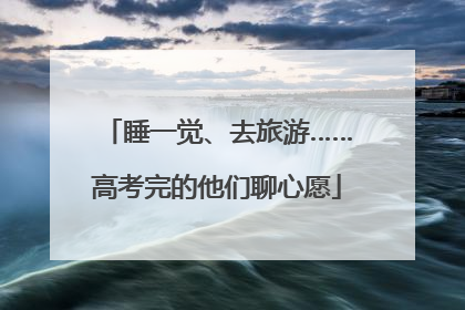 睡一觉、去旅游……高考完的他们聊心愿