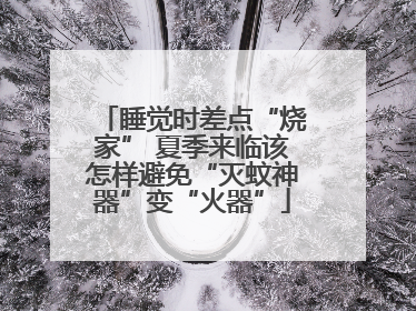 睡觉时差点“烧家” 夏季来临该怎样避免“灭蚊神器”变“火器”