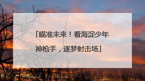 瞄准未来！看海淀少年神枪手，逐梦射击场
