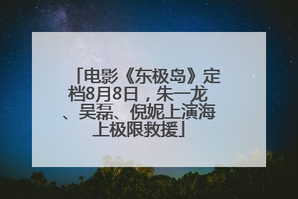 电影《东极岛》定档8月8日，朱一龙、吴磊、倪妮上演海上极限救援