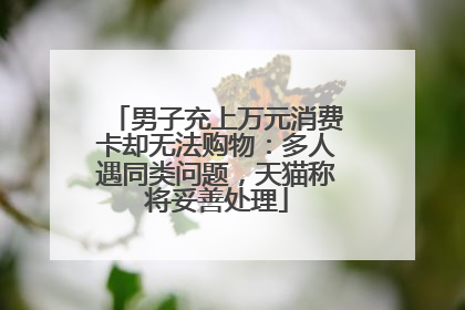 男子充上万元消费卡却无法购物：多人遇同类问题，天猫称将妥善处理