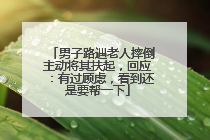 男子路遇老人摔倒主动将其扶起，回应：有过顾虑，看到还是要帮一下
