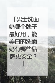 男士洗面奶哪个牌子最好用，能美白的洗面奶有哪些品牌更安全？