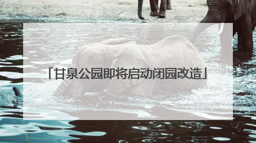 甘泉公园即将启动闭园改造