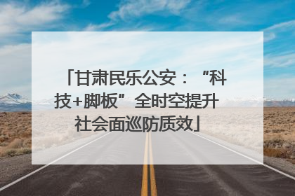 甘肃民乐公安：“科技+脚板”全时空提升社会面巡防质效