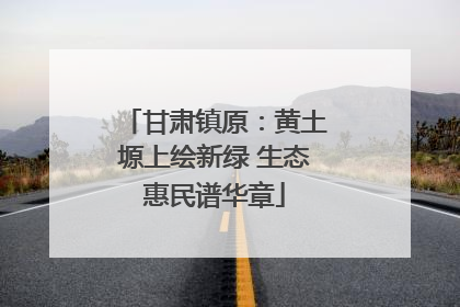 甘肃镇原：黄土塬上绘新绿 生态惠民谱华章