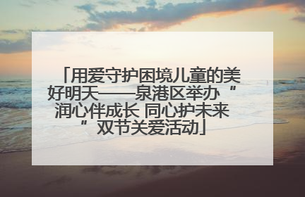 用爱守护困境儿童的美好明天——泉港区举办“润心伴成长 同心护未来”双节关爱活动