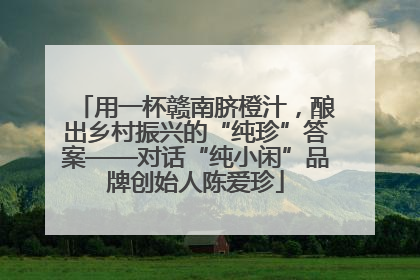 用一杯赣南脐橙汁，酿出乡村振兴的“纯珍”答案——对话“纯小闲”品牌创始人陈爱珍
