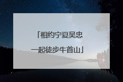 相约宁夏吴忠 一起徒步牛首山