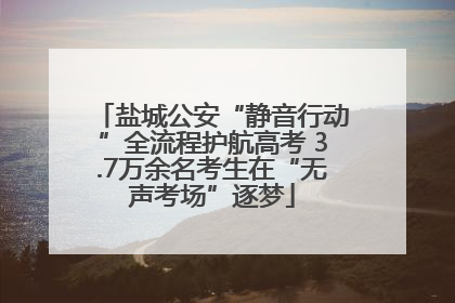 盐城公安“静音行动”全流程护航高考 3.7万余名考生在“无声考场”逐梦