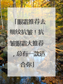 眼霜推荐去细纹抗皱！抗皱眼霜大推荐，总有一款适合你