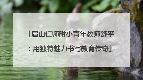 眉山仁师附小青年教师舒平：用独特魅力书写教育传奇