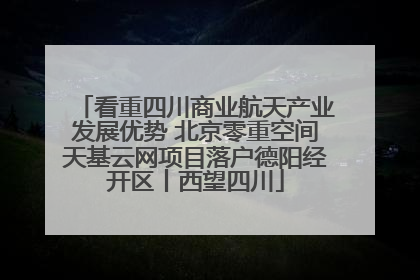 看重四川商业航天产业发展优势 北京零重空间天基云网项目落户德阳经开区丨西望四川