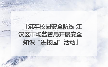 筑牢校园安全防线 江汉区市场监管局开展安全知识“进校园”活动
