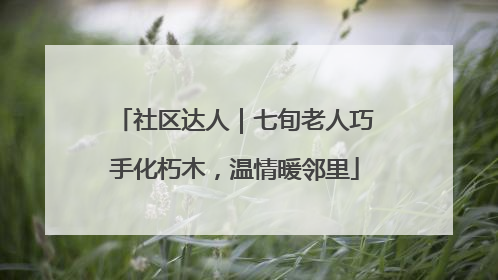 社区达人｜七旬老人巧手化朽木，温情暖邻里