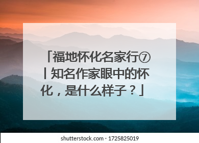 福地怀化名家行⑦丨知名作家眼中的怀化，是什么样子？
