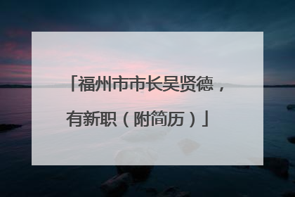 福州市市长吴贤德，有新职（附简历）