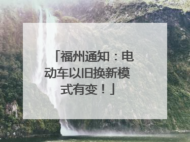 福州通知：电动车以旧换新模式有变！