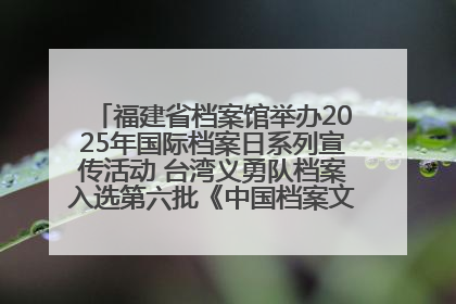 福建省档案馆举办2025年国际档案日系列宣传活动 台湾义勇队档案入选第六批《中国档案文献遗产名录》