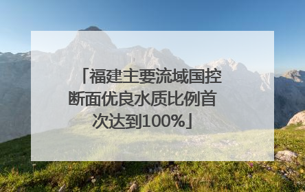 福建主要流域国控断面优良水质比例首次达到100%