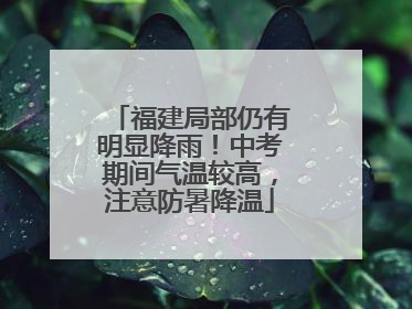 福建局部仍有明显降雨！中考期间气温较高，注意防暑降温